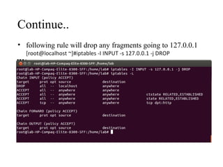 Continue..
• following rule will drop any fragments going to 127.0.0.1
[root@localhost ~]#iptables -I INPUT -s 127.0.0.1 -j DROP
 