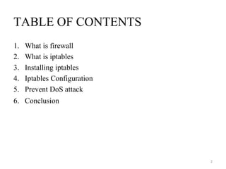 TABLE OF CONTENTS
1. What is firewall
2. What is iptables
3. Installing iptables
4. Iptables Configuration
5. Prevent DoS attack
6. Conclusion
2
 