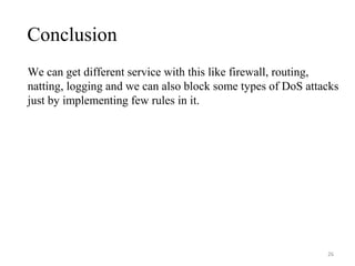 Conclusion
We can get different service with this like firewall, routing,
natting, logging and we can also block some types of DoS attacks
just by implementing few rules in it.
26
 