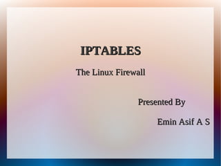 IPTABLESIPTABLES
The Linux FirewallThe Linux Firewall
Presented ByPresented By
Emin Asif A SEmin Asif A S
 