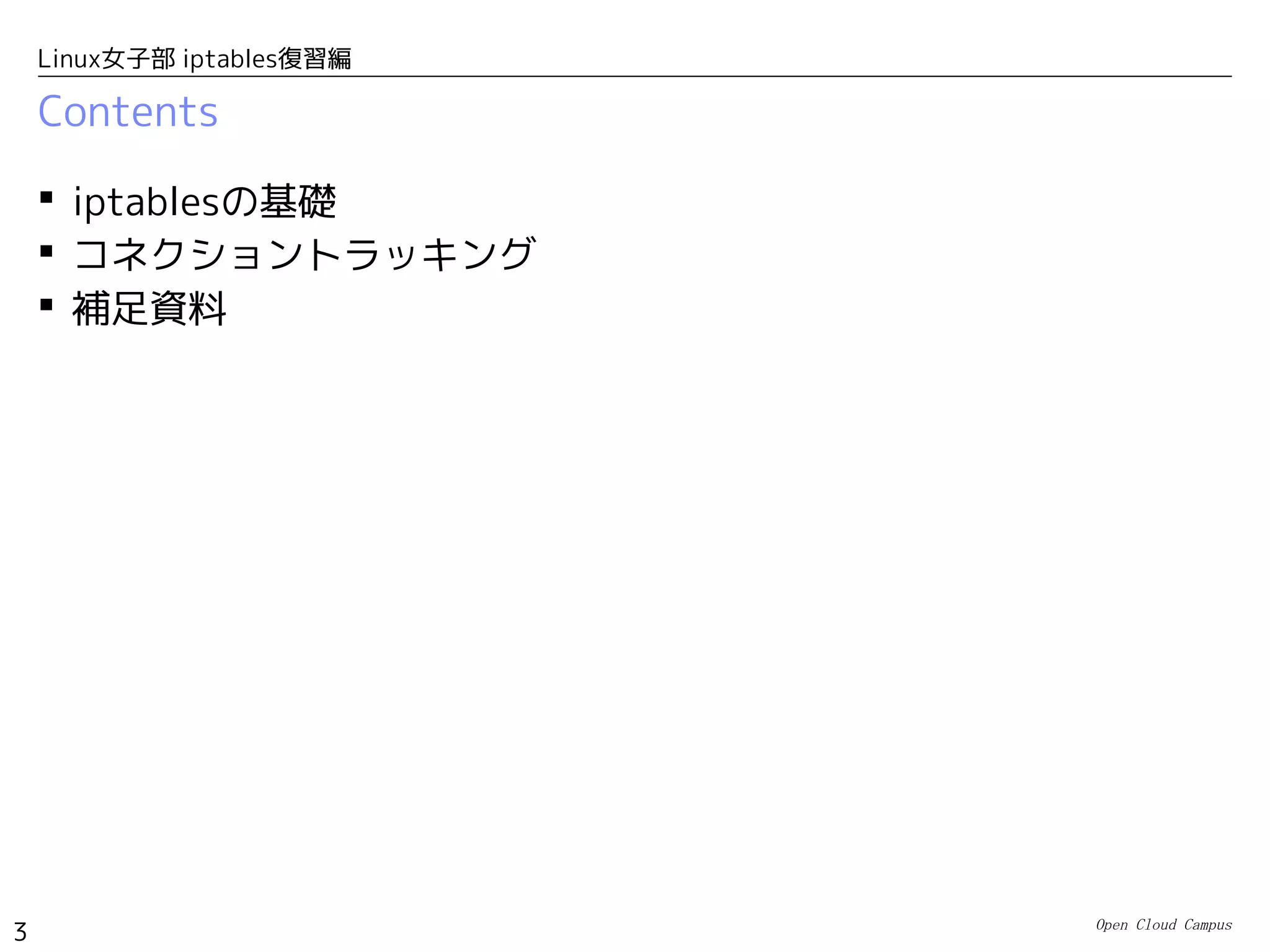 Open Cloud Campus
3
Linux女子部 iptables復習編
Contents
 iptablesの基礎
 コネクショントラッキング
 補足資料
 