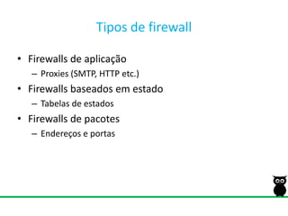 Tipos de firewallFirewalls de aplicaçãoProxies (SMTP, HTTP etc.)Firewalls baseadosemestadoTabelas de estadosFirewalls de pacotesEndereços e portas