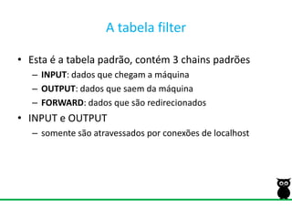 A tabela filterEsta é a tabela padrão, contém 3 chains padrõesINPUT: dados que chegam a máquinaOUTPUT: dados que saem da máquinaFORWARD: dados que são redirecionadosINPUT e OUTPUTsomente são atravessados por conexões de localhost
