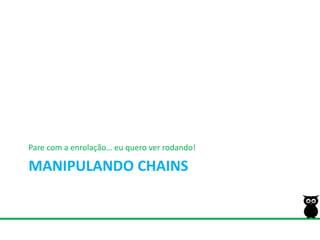 Manipulando chainsPare com a enrolação… euqueroverrodando!