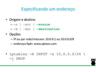Especificando um endereçoOrigem e destino-s | –src | –source-d | –dst | –destinationOpçõesIP ou par rede/máscara: 10.0.0.1 ou 10.0.0.0/8endereço fqdn: www.aptans.comiptables-A INPUT -s 10.0.0.0/24 \-j DROP