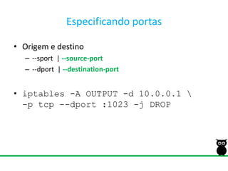 Especificando portasOrigem e destino--sport  | --source-port--dport  | --destination-portiptables -A OUTPUT -d 10.0.0.1 \-p tcp --dport :1023 -j DROP
