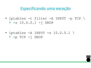 Especificando uma exceçãoiptables -t filter -A INPUT –p TCP \!-s 10.0.0.1 -j DROPiptables-A INPUT -s 10.0.0.1 \!-p TCP -j DROP