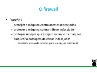 O firewallFunçõesproteger a máquina contra acessos indesejadosproteger a máquina contra tráfego indesejadoproteger serviços que estejam rodando na máquinabloquear a passagem de coisas indesejadasconexões vindas da Internet para sua segura rede local