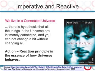 8
Imperative and Reactive
We live in a Connected Universe
... there is hypothesis that all
the things in the Universe are
intimately connected, and you
can not change a bit without
changing all.
Action – Reaction principle is
the essence of how Universe
behaves.
 