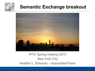 Semantic Exchange breakout
IPTC Spring meeting 2015
New York City
Heather L. Edwards – Associated Press
1https://www.flickr.com/photos/lost_in_the_library/14289803708/
 