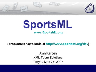 SportsML   www.SportsML.org (presentation available at  http://www.sportsml.org/dev ) Alan Karben XML Team Solutions Tokyo / May 27, 2007 