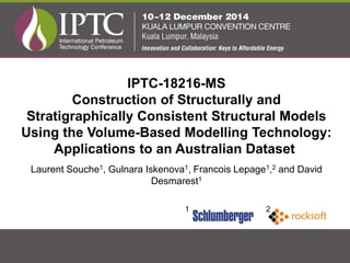 IPTC-18216-MS
Construction of Structurally and
Stratigraphically Consistent Structural Models
Using the Volume-Based Modelling Technology:
Applications to an Australian Dataset
Laurent Souche1, Gulnara Iskenova1, Francois Lepage1,2 and David
Desmarest1
1 2
 