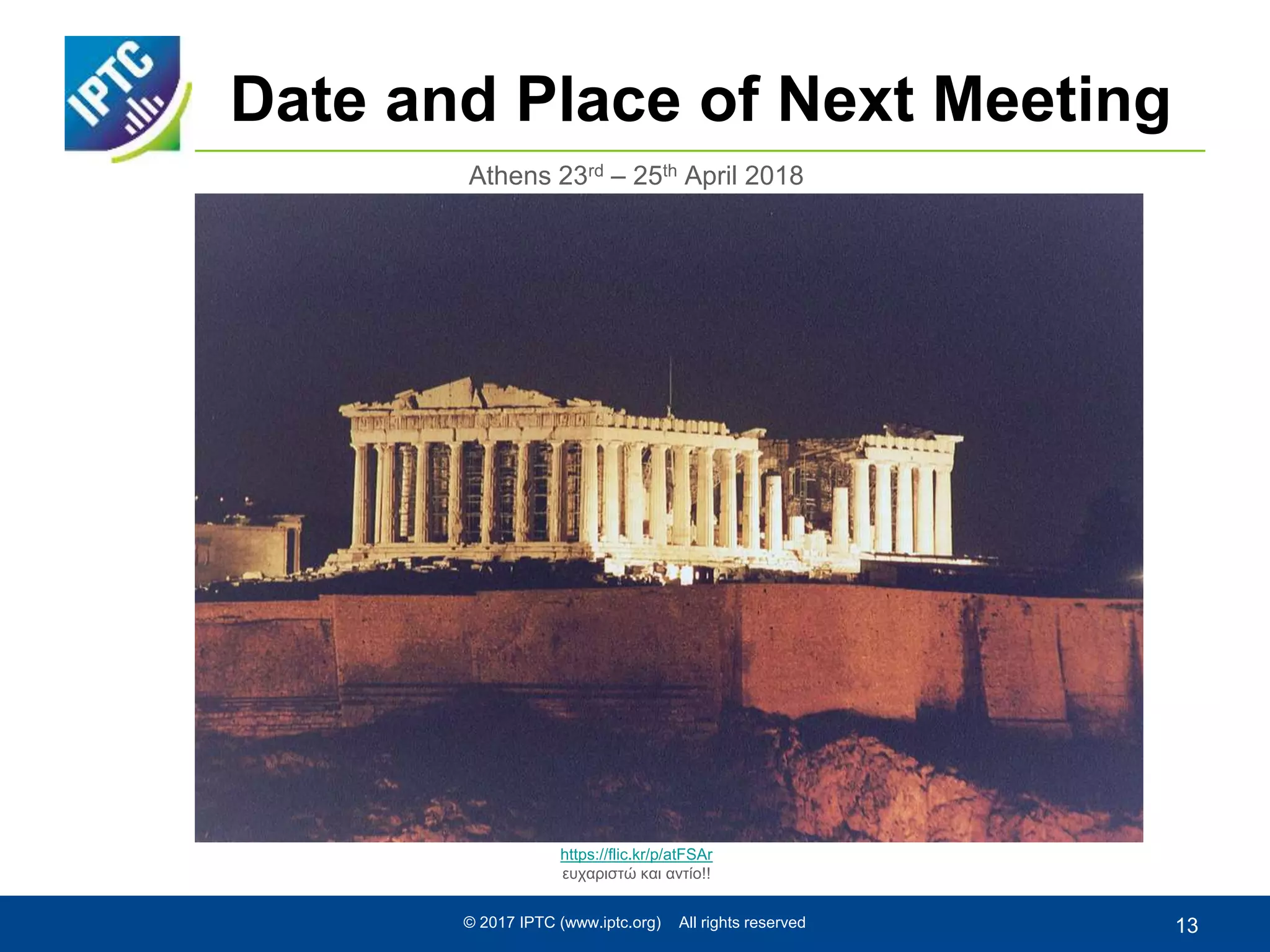 Date and Place of Next Meeting
Athens 23rd – 25th April 2018
https://flic.kr/p/atFSAr
ευχαριστώ και αντίο!!
© 2017 IPTC (www.iptc.org) All rights reserved 13
 