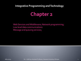 Web Services and Middleware; Network programming;
Low level data communications
Message and queuing services;
08/12/2015 1Dr. J.VijiPriya,Assistant Professor, Hawassa University, Ethiopia
Integrative Programming andTechnology
 