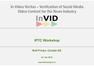www.invid-project.eu
In Video Veritas – Verification of Social Media
Video Content for the News Industry
Rolf Fricke, Condat AG
IPTC Workshop
24. Oct 2016
 
