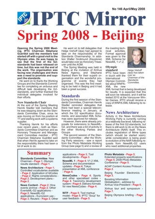 IPTC Mirror
                                                                                      No 146 April/May 2008




Spring 2008 - Beijing
Opening the Spring 2008 Meet-             He went on to tell delegates that     the meeting tech-
ing, IPTC Chairman Stéphane            Helge Viehoff (dpa) had agreed to        nical activities,
Guérillot said the members had         take on the responsibility of the        Formal approval
started off with a good visit to the   Standards Chairmanship. In addi-         was given to the
Olympic sites. He was happy to         tion Walter Grolimund (Keystone)         XML Schema for
see that the first of the G2-          would take over as Honorary Treas-       NewsML 1 v1.2.
standards had been released on         urer until the AGM.
time, but this was not the end of         The Spring Meeting was held in        Olympic
the work. The organisation was         Beijing at the invitation of Xinhua      standard             Helge V