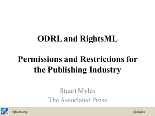 ODRL and RightsML

    Permissions and Restrictions for
       the Publishing Industry

                     Stuart Myles
                 The Associated Press
rightsml.org                            @smyles
 