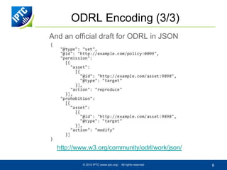 ODRL Encoding (3/3)
And an official draft for ODRL in JSON

http://www.w3.org/community/odrl/work/json/
© 2010 IPTC (www.iptc.org)

All rights reserved

6

 