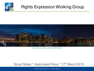 Rights Expression Working Group
Stuart Myles * Associated Press * 17th March 2015
© 2015 IPTC (www.iptc.org) All rights reserved
https://www.flickr.com/photos/arnebornheim/8080932433
 