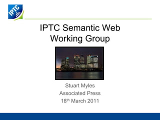 IPTC Semantic Web
  Working Group




      Stuart Myles
    Associated Press
    18th March 2011
 