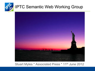 IPTC Semantic Web Working Group




Stuart Myles * Associated Press * 11th June 2012
 