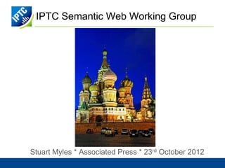 IPTC Semantic Web Working Group




Stuart Myles * Associated Press * 23rd October 2012
 