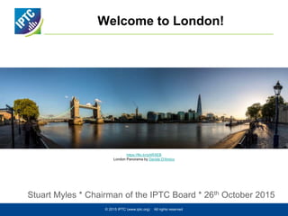 Welcome to London!
Stuart Myles * Chairman of the IPTC Board * 26th October 2015
© 2015 IPTC (www.iptc.org) All rights reserved
https://flic.kr/p/tiRXEB
London Panorama by Davide D'Amico
 