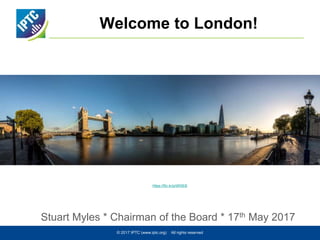 Welcome to London!
Stuart Myles * Chairman of the Board * 17th May 2017
© 2017 IPTC (www.iptc.org) All rights reserved
https://flic.kr/p/tiRXEB
 