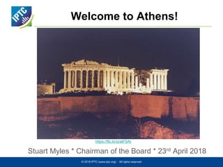 Welcome to Athens!
Stuart Myles * Chairman of the Board * 23rd April 2018
© 2018 IPTC (www.iptc.org) All rights reserved
https://flic.kr/p/fBshW3
https://flic.kr/p/atFSAr
 