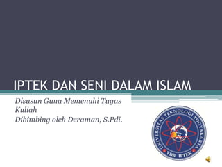 IPTEK DAN SENI DALAM ISLAM
Disusun Guna Memenuhi Tugas
Kuliah
Dibimbing oleh Deraman, S.Pdi.
 