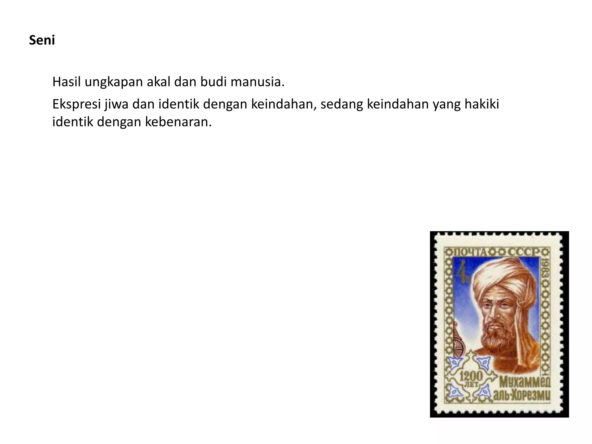 Seni
Hasil ungkapan akal dan budi manusia.
Ekspresi jiwa dan identik dengan keindahan, sedang keindahan yang hakiki
identik dengan kebenaran.
 