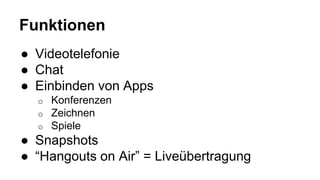 Funktionen
● Videotelefonie
● Chat
● Einbinden von Apps
o Konferenzen
o Zeichnen
o Spiele
● Snapshots
● “Hangouts on Air” = Liveübertragung
 