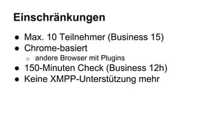 Einschränkungen
● Max. 10 Teilnehmer (Business 15)
● Chrome-basiert
o andere Browser mit Plugins
● 150-Minuten Check (Business 12h)
● Keine XMPP-Unterstützung mehr
 