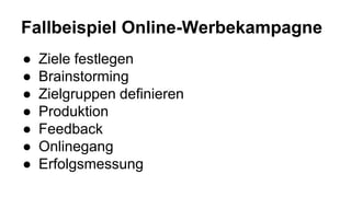 Fallbeispiel Online-Werbekampagne
● Ziele festlegen
● Brainstorming
● Zielgruppen definieren
● Produktion
● Feedback
● Onlinegang
● Erfolgsmessung
 