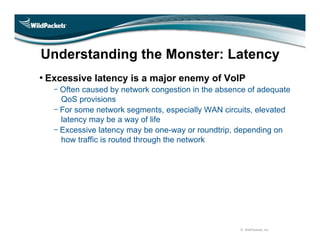 Understanding the Monster: Latency
• Excessive latency is a major enemy of VoIP
    Often caused by network congestion in ...