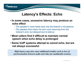 Latency's Effects: Echo
• In some cases, excessive latency may produce an
 echo effect
    The speaker’s voice feeds back ...