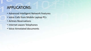 APPLICATIONS:
• Advanced Intelligent Network Features
• Voice Calls from Mobile Laptop PCs
• Airlines Reservations
• Internet-aware Telephones
• Voice Annotated documents
 