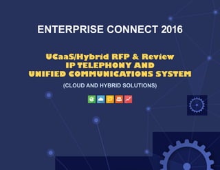 (CLOUD AND HYBRID SOLUTIONS)
UCaaS/Hybrid RFP & Review
IP TELEPHONY AND
UNIFIED COMMUNICATIONS SYSTEM
ENTERPRISE CONNECT 2016
 