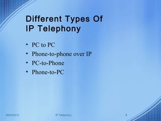 09/03/2013 IP Telephony 3
Different Types Of
IP Telephony
• PC to PC
• Phone-to-phone over IP
• PC-to-Phone
• Phone-to-PC
 