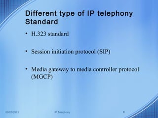 09/03/2013 IP Telephony 8
Different type of IP telephony
Standard
• H.323 standard
• Session initiation protocol (SIP)
• Media gateway to media controller protocol
(MGCP)
 