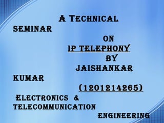 A TECHNICAL
SEMINAR
ON
IP TELEPHONYIP TELEPHONY
BY
JAISHANKAR
KUMAR
(1201214265)(1201214265)
ELECTRONICS &
TELECOMMUNICATION
ENGINEERING
 