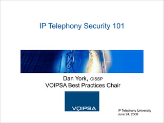 IP Telephony Security 101




      Dan York, CISSP
 VOIPSA Best Practices Chair



                           IP Telephony University
                           June 24, 2008
 