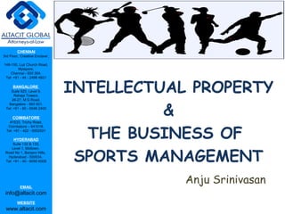 CHENNAI
3rd Floor, ‘Creative Enclave’,
148-150, Luz Church Road,
Mylapore,
Chennai - 600 004.
Tel: +91 - 44 - 2498 4821
BANGALORE
Suite 920, Level 9,
Raheja Towers,
26-27, M G Road,
Bangalore - 560 001.
Tel: +91 - 80 - 6546 2400
COIMBATORE
#1533, Trichy Road,
Coimbatore – 641018.
Tel: +91 - 422 - 6552921
HYDERABAD
Suite 132 & 133,
Level 1, Midtown,
Road No 1, Banjara Hills,
Hyderabad - 500034.
Tel: +91 - 40 - 6050 6009
EMAIL
info@altacit.com
WEBSITE
www.altacit.com
INTELLECTUAL PROPERTY
&
THE BUSINESS OF
SPORTS MANAGEMENT
Anju Srinivasan
 