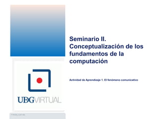F-7761EN_C (2011-06)
Seminario II.
Conceptualización de los
fundamentos de la
computación
Actividad de Aprendizaje 1. El fenómeno comunicativo
 