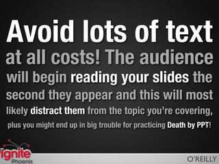 Avoid lots of text
at all costs! The audience
will begin reading your slides the
second they appear and this will most
likely distract them from the topic you’re covering,
plus you might end up in big trouble for practicing Death by PPT!



 Phoenix                                                 O’REILLY
 