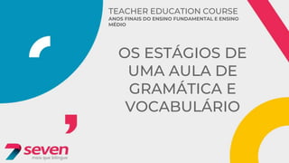 TEACHER EDUCATION COURSE
ANOS FINAIS DO ENSINO FUNDAMENTAL E ENSINO
MÉDIO
OS ESTÁGIOS DE
UMA AULA DE
GRAMÁTICA E
VOCABULÁRIO
 