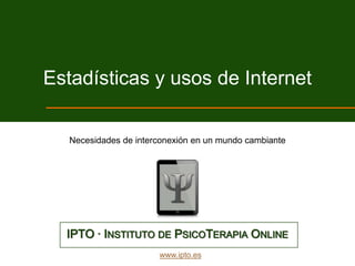 Estadísticas y usos de Internet

   Necesidades de interconexión en un mundo cambiante




  IPTO · INSTITUTO DE PSICOTERAPIA ONLINE
                       www.ipto.es
 