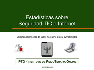 Estadísticas sobre
 Seguridad TIC e Internet

El desconocimiento de la ley no exime de su cumplimiento




IPTO · INSTITUTO DE PSICOTERAPIA ONLINE
                       www.ipto.es
 