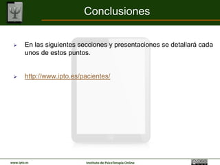Conclusiones

       En las siguientes secciones y presentaciones se detallará cada
        unos de estos puntos.


       http://www.ipto.es/pacientes/




www.ipto.es                 Instituto de PsicoTerapia Online
 