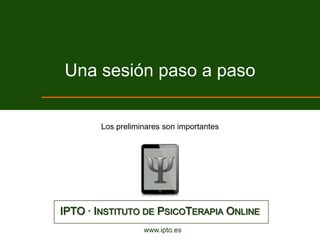 Una sesión paso a paso

        Los preliminares son importantes




IPTO · INSTITUTO DE PSICOTERAPIA ONLINE
                   www.ipto.es
 